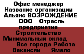 Офис-менеджер › Название организации ­ Альянс ВОЗРОЖДЕНИЕ, ООО › Отрасль предприятия ­ Строительство › Минимальный оклад ­ 50 000 - Все города Работа » Вакансии   . Ямало-Ненецкий АО,Муравленко г.
